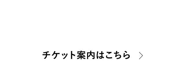 TICKET GUIDE チケット案内はこちら